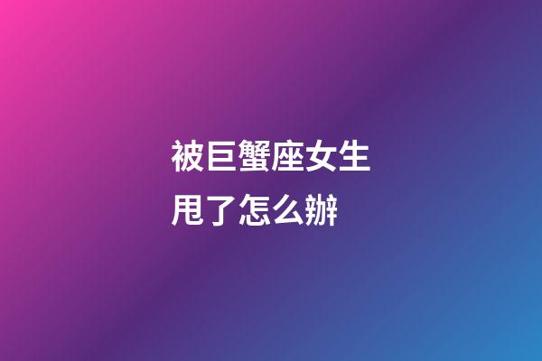 被巨蟹座女生甩了怎么辦-第1張-星座運勢-玄機派