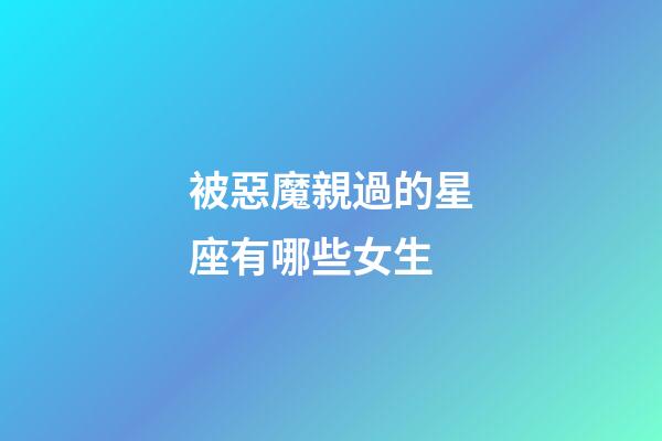 被惡魔親過的星座有哪些女生-第1張-星座運勢-玄機派