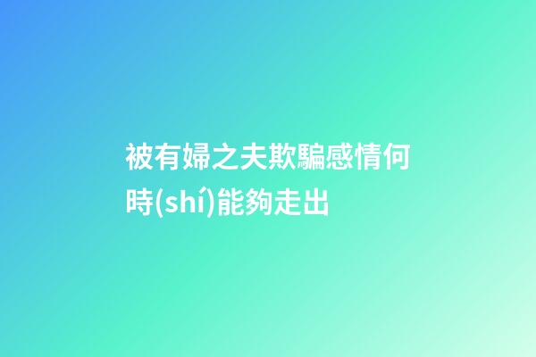 被有婦之夫欺騙感情何時(shí)能夠走出