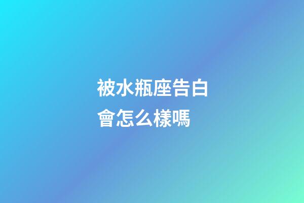 被水瓶座告白會怎么樣嗎-第1張-星座運勢-玄機派
