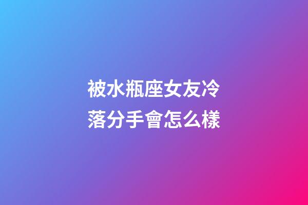 被水瓶座女友冷落分手會怎么樣-第1張-星座運勢-玄機派
