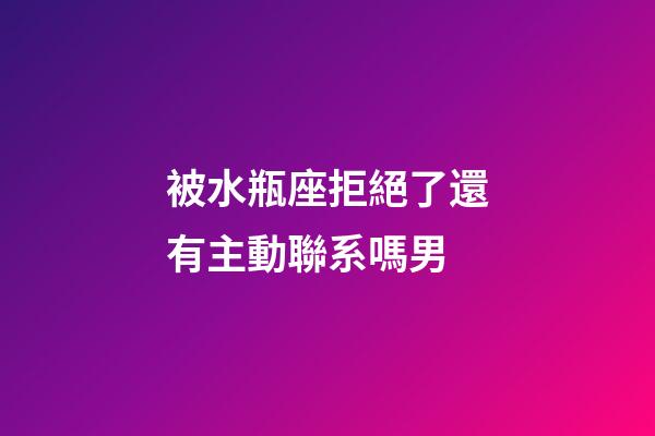 被水瓶座拒絕了還有主動聯系嗎男-第1張-星座運勢-玄機派