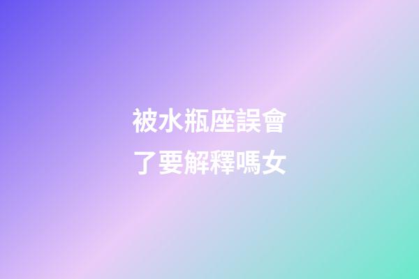 被水瓶座誤會了要解釋嗎女-第1張-星座運勢-玄機派