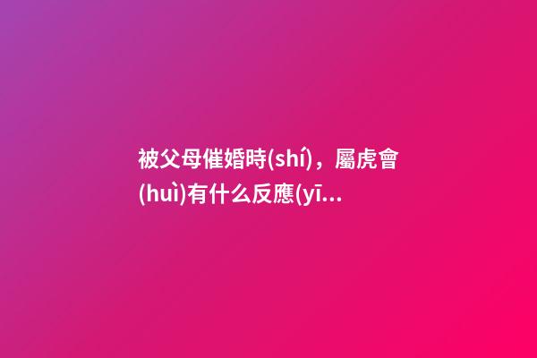 被父母催婚時(shí)，屬虎會(huì)有什么反應(yīng)