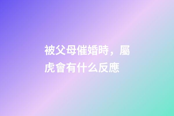 被父母催婚時，屬虎會有什么反應