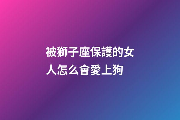 被獅子座保護的女人怎么會愛上狗-第1張-星座運勢-玄機派