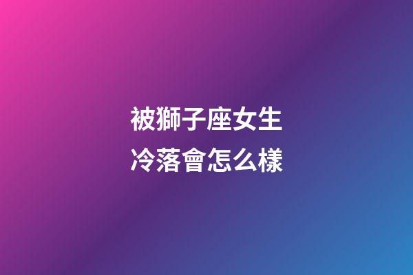 被獅子座女生冷落會怎么樣-第1張-星座運勢-玄機派