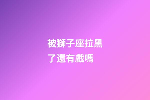 被獅子座拉黑了還有戲嗎-第1張-星座運勢-玄機派