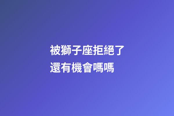 被獅子座拒絕了還有機會嗎嗎-第1張-星座運勢-玄機派