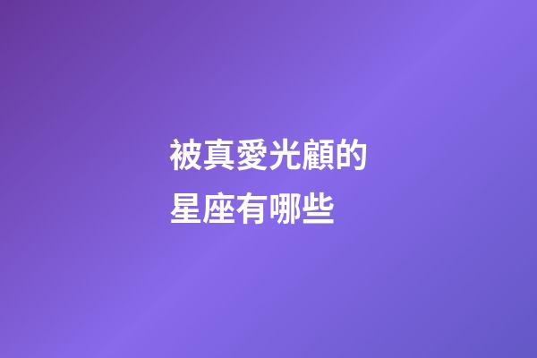 被真愛光顧的星座有哪些-第1張-星座運勢-玄機派