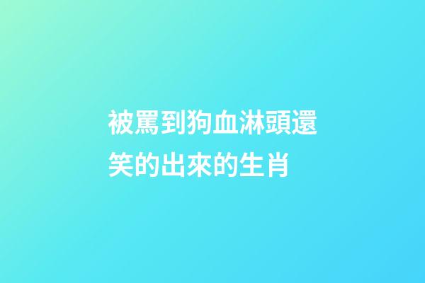 被罵到狗血淋頭還笑的出來的生肖