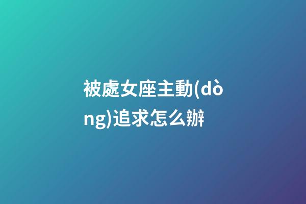 被處女座主動(dòng)追求怎么辦-第1張-星座運(yùn)勢(shì)-玄機(jī)派