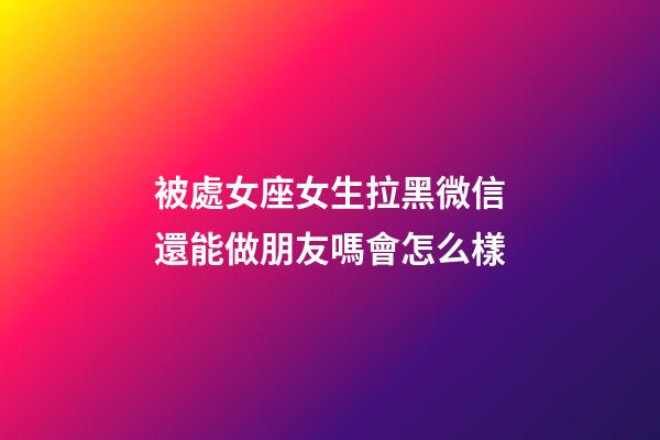 被處女座女生拉黑微信還能做朋友嗎會怎么樣-第1張-星座運勢-玄機派