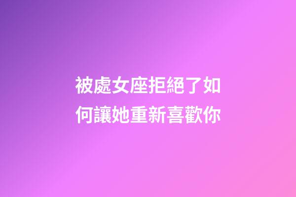 被處女座拒絕了如何讓她重新喜歡你-第1張-星座運勢-玄機派