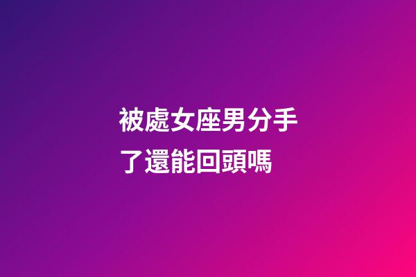 被處女座男分手了還能回頭嗎-第1張-星座運勢-玄機派