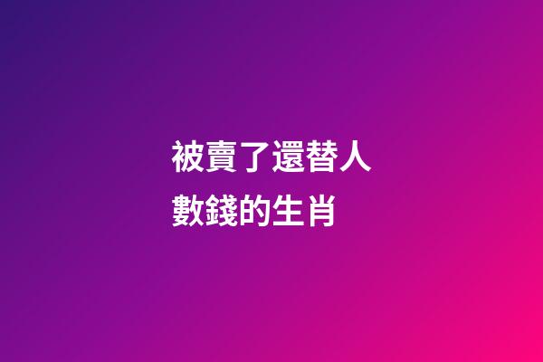 被賣了還替人數錢的生肖