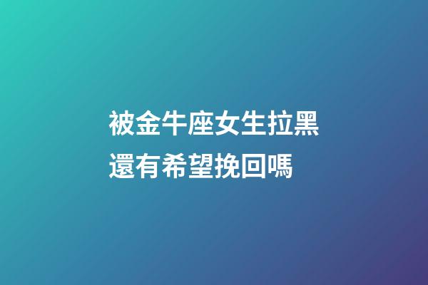 被金牛座女生拉黑還有希望挽回嗎-第1張-星座運勢-玄機派