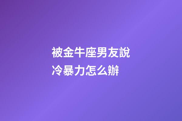 被金牛座男友說冷暴力怎么辦-第1張-星座運(yùn)勢(shì)-玄機(jī)派