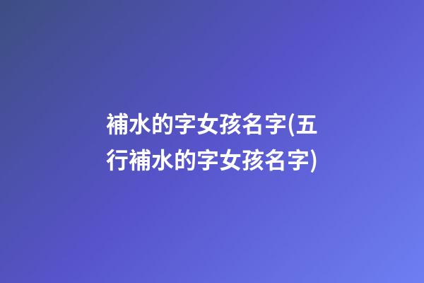 補水的字女孩名字(五行補水的字女孩名字)