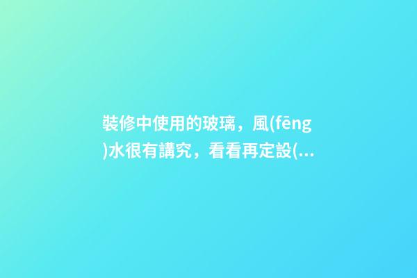 裝修中使用的玻璃，風(fēng)水很有講究，看看再定設(shè)計(jì)方案