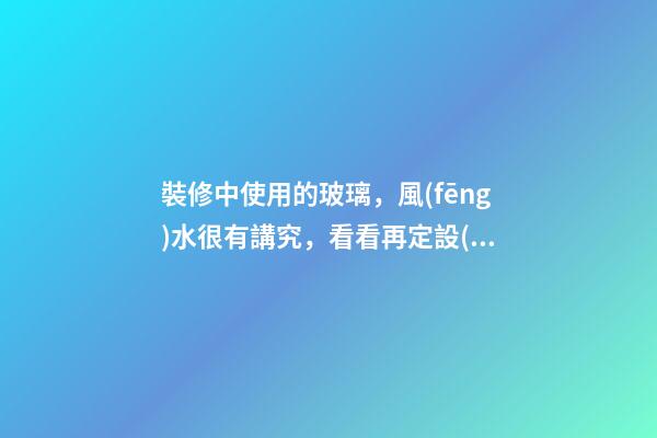 裝修中使用的玻璃，風(fēng)水很有講究，看看再定設(shè)計方案