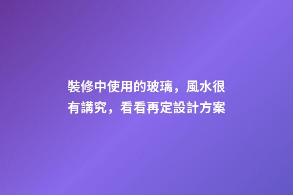 裝修中使用的玻璃，風水很有講究，看看再定設計方案