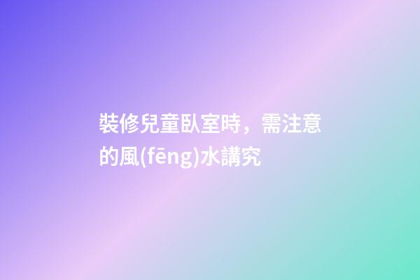 裝修兒童臥室時，需注意的風(fēng)水講究