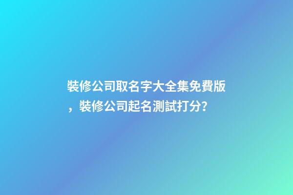 裝修公司取名字大全集免費版，裝修公司起名測試打分？-第1張-公司起名-玄機派