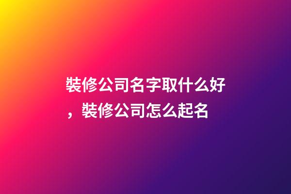 裝修公司名字取什么好，裝修公司怎么起名