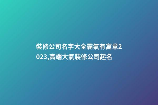 裝修公司名字大全霸氣有寓意2023,高端大氣裝修公司起名-第1張-公司起名-玄機(jī)派