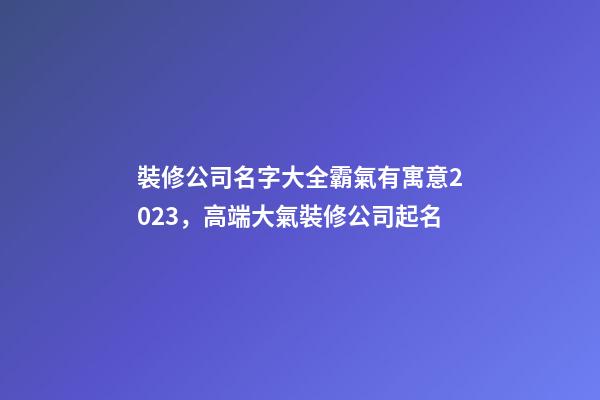 裝修公司名字大全霸氣有寓意2023，高端大氣裝修公司起名-第1張-公司起名-玄機(jī)派