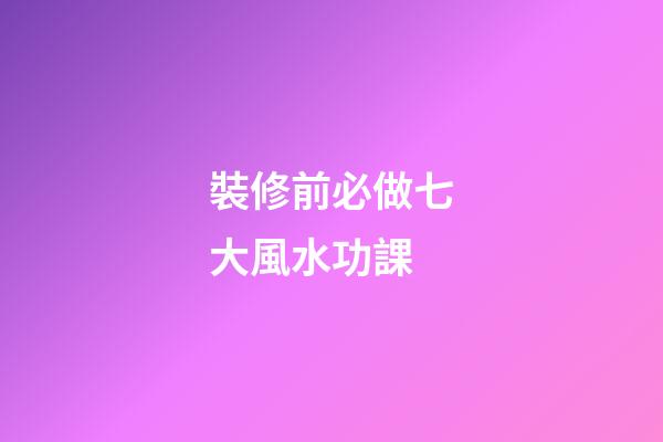 裝修前必做七大風水功課