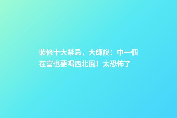 裝修十大禁忌，大師說：中一個在富也要喝西北風！太恐怖了