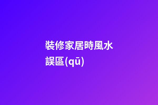 裝修家居時風水誤區(qū)