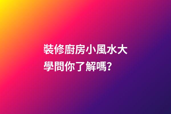 裝修廚房小風水大學問你了解嗎？