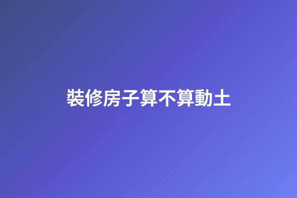 裝修房子算不算動土