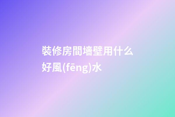 裝修房間墻壁用什么好風(fēng)水