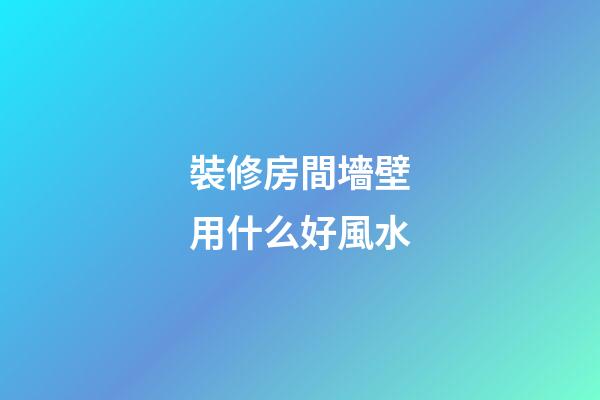 裝修房間墻壁用什么好風水