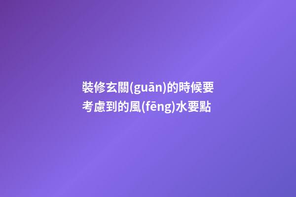 裝修玄關(guān)的時候要考慮到的風(fēng)水要點