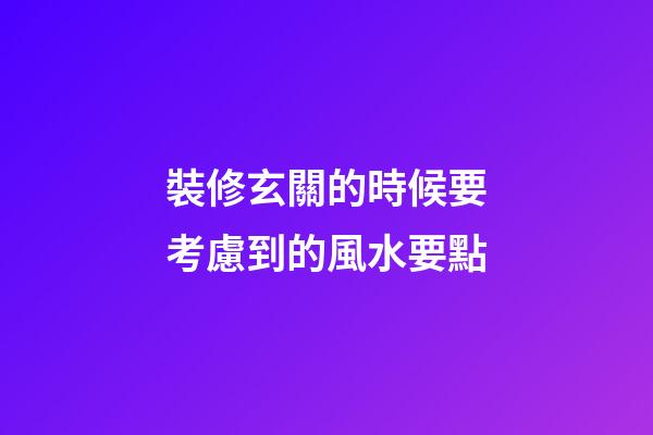 裝修玄關的時候要考慮到的風水要點