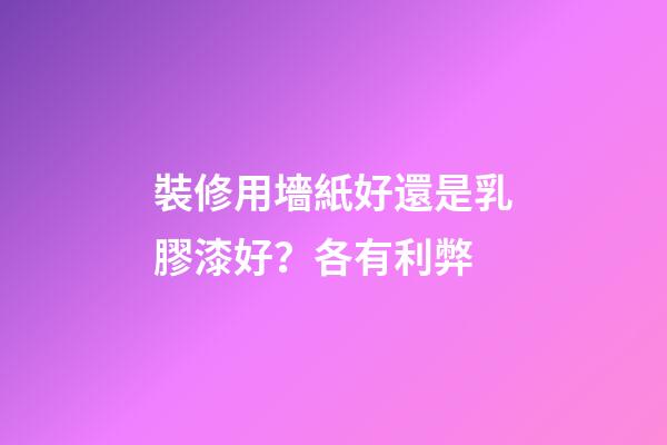 裝修用墻紙好還是乳膠漆好？各有利弊