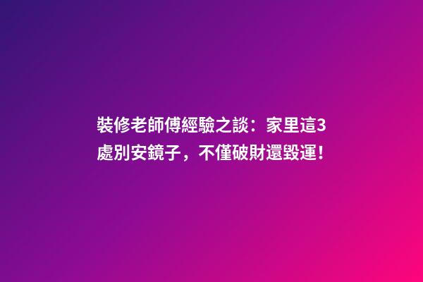 裝修老師傅經驗之談：家里這3處別安鏡子，不僅破財還毀運！