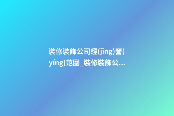 裝修裝飾公司經(jīng)營(yíng)范圍_裝修裝飾公司名字大全-第1張-公司起名-玄機(jī)派