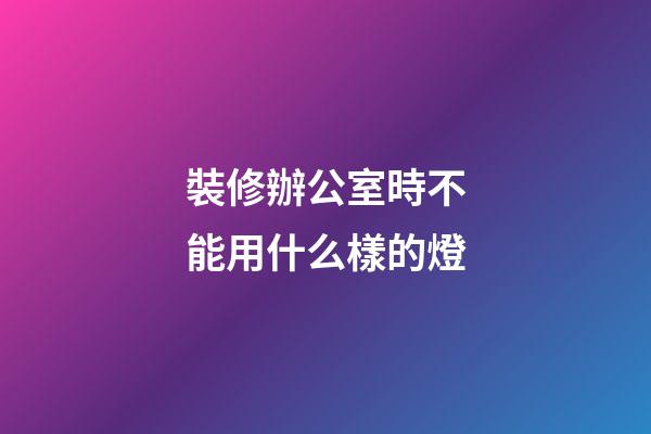 裝修辦公室時不能用什么樣的燈