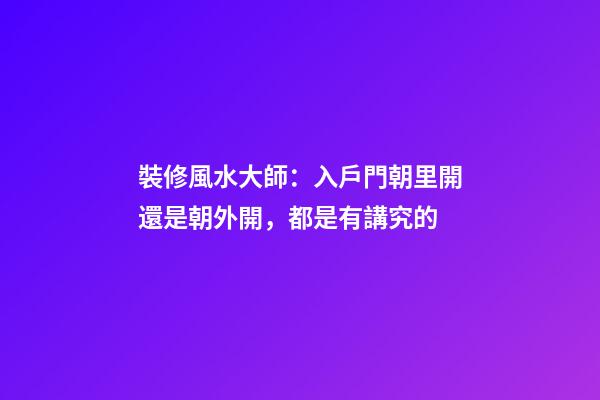 裝修風水大師：入戶門朝里開還是朝外開，都是有講究的