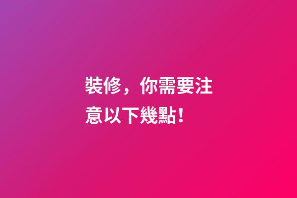 裝修，你需要注意以下幾點！
