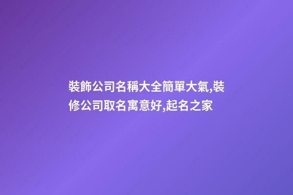 裝飾公司名稱大全簡單大氣,裝修公司取名寓意好,起名之家-第1張-公司起名-玄機派