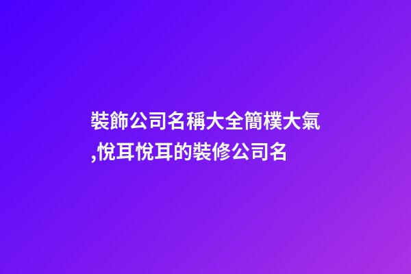 裝飾公司名稱大全簡樸大氣,悅耳悅耳的裝修公司名-第1張-公司起名-玄機派