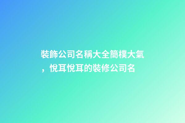 裝飾公司名稱大全簡樸大氣，悅耳悅耳的裝修公司名-第1張-公司起名-玄機派