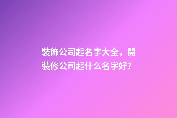 裝飾公司起名字大全，開裝修公司起什么名字好？-第1張-公司起名-玄機派